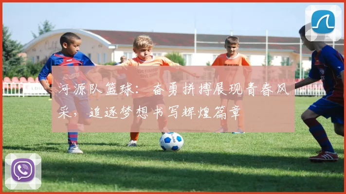 河源队篮球：奋勇拼搏展现青春风采，追逐梦想书写辉煌篇章