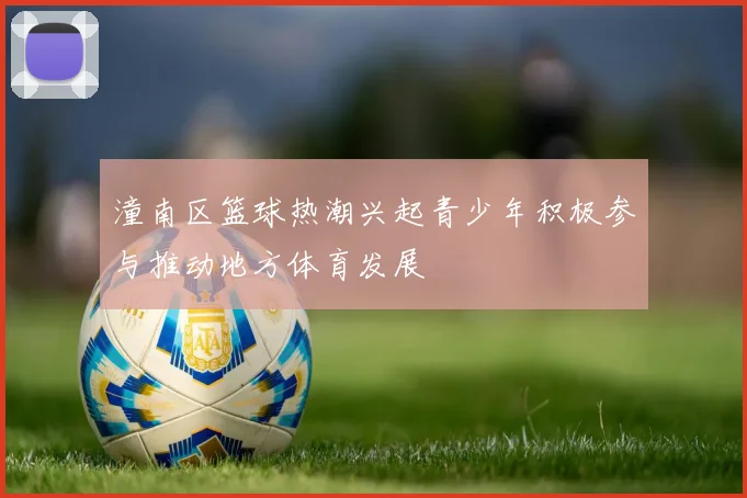 潼南区篮球热潮兴起青少年积极参与推动地方体育发展