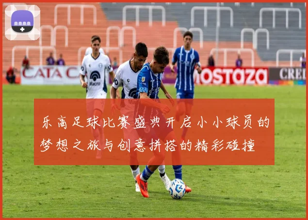 乐高足球比赛盛典开启小小球员的梦想之旅与创意拼搭的精彩碰撞