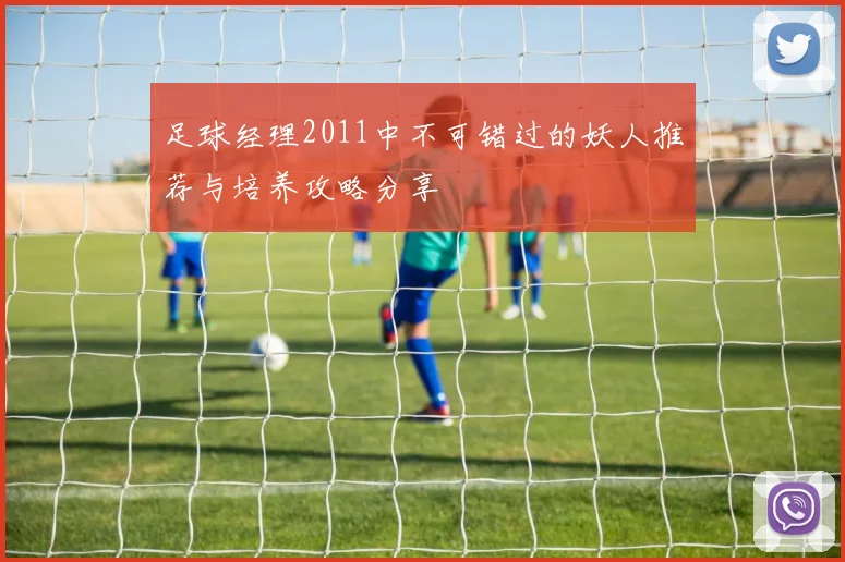 足球经理2011中不可错过的妖人推荐与培养攻略分享