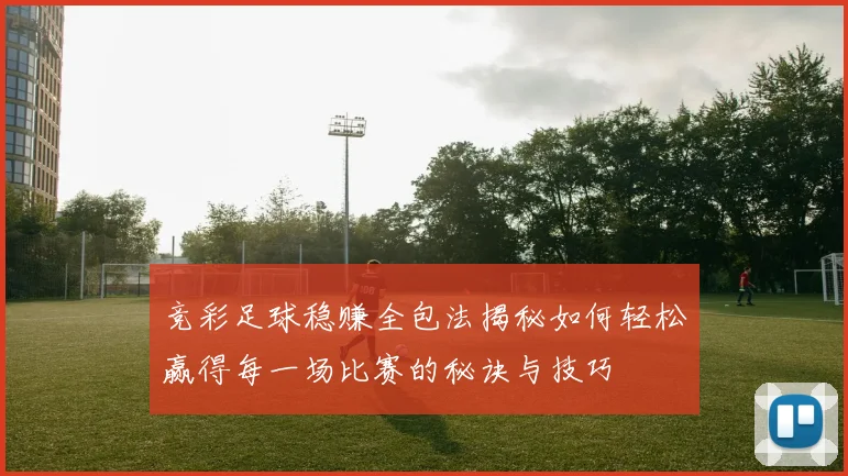 竞彩足球稳赚全包法揭秘如何轻松赢得每一场比赛的秘诀与技巧