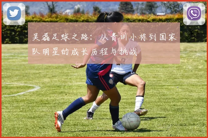 吴磊足球之路：从青训小将到国家队明星的成长历程与挑战