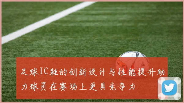 足球IC鞋的创新设计与性能提升助力球员在赛场上更具竞争力
