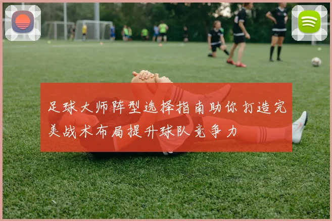 足球大师阵型选择指南助你打造完美战术布局提升球队竞争力