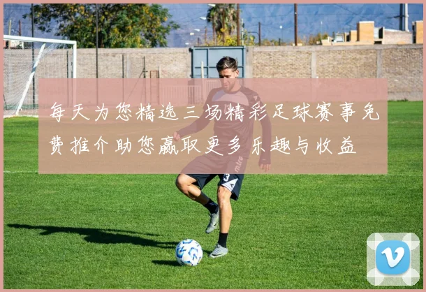 每天为您精选三场精彩足球赛事免费推介助您赢取更多乐趣与收益