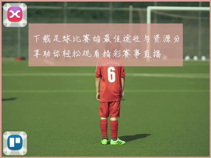 下载足球比赛的最佳途径与资源分享助你轻松观看精彩赛事直播