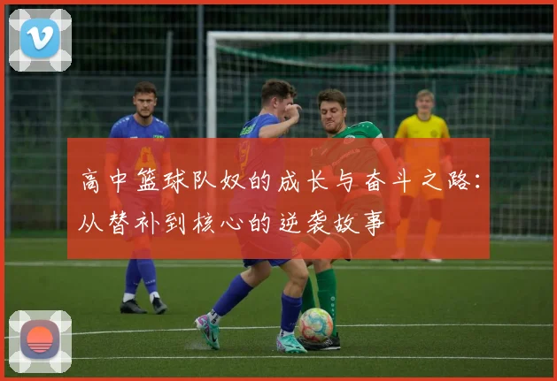 高中篮球队奴的成长与奋斗之路：从替补到核心的逆袭故事