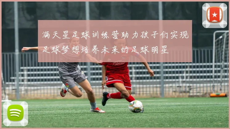 满天星足球训练营助力孩子们实现足球梦想培养未来的足球明星