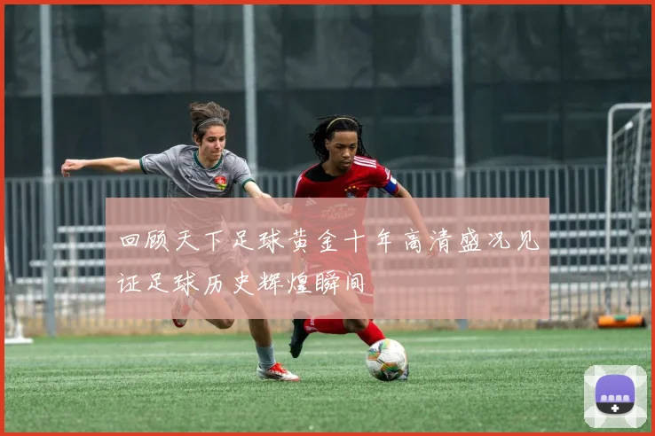 回顾天下足球黄金十年高清盛况见证足球历史辉煌瞬间