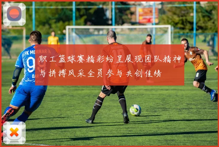 职工篮球赛精彩纷呈展现团队精神与拼搏风采全员参与共创佳绩